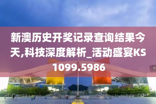 新澳历史开奖记录查询结果今天,科技深度解析_活动盛宴KS1099.5986