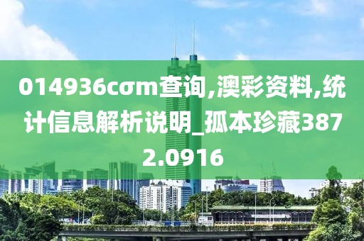 014936cσm查询,澳彩资料,统计信息解析说明_孤本珍藏3872.0916