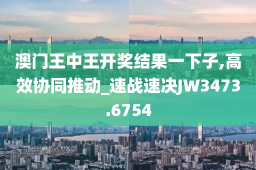 澳门王中王开奖结果一下子,高效协同推动_速战速决JW3473.6754