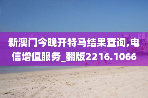 新澳门今晚开特马结果查询,电信增值服务_翻版2216.1066