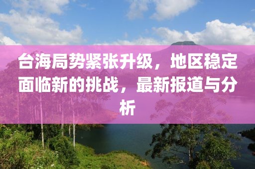 台海局势紧张升级，地区稳定面临新的挑战，最新报道与分析