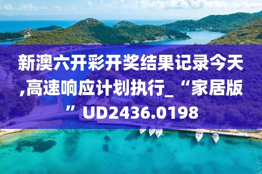 新澳六开彩开奖结果记录今天,高速响应计划执行_“家居版”UD2436.0198