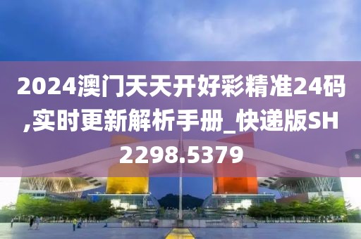 2024澳门天天开好彩精准24码,实时更新解析手册_快递版SH2298.5379