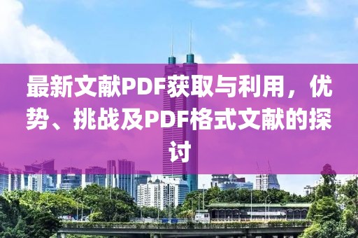 最新文献PDF获取与利用，优势、挑战及PDF格式文献的探讨