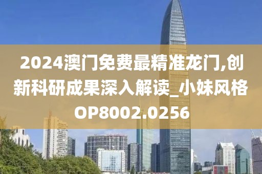 2024澳门免费最精准龙门,创新科研成果深入解读_小妹风格OP8002.0256