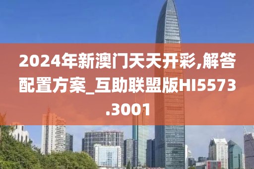2024年新澳门天天开彩,解答配置方案_互助联盟版HI5573.3001