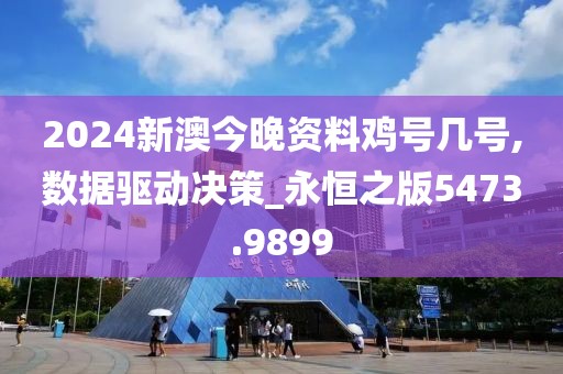 2024新澳今晚资料鸡号几号,数据驱动决策_永恒之版5473.9899