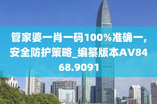 管家婆一肖一码100%准确一,安全防护策略_编纂版本AV8468.9091