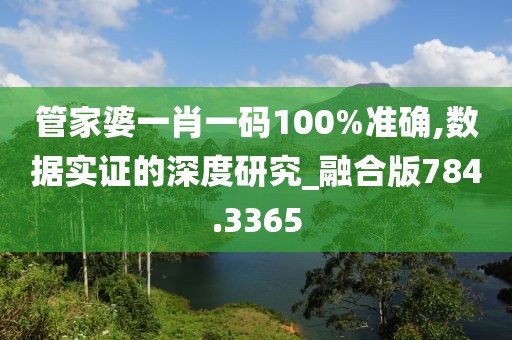 管家婆一肖一码100%准确,数据实证的深度研究_融合版784.3365