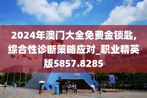 2024年澳门大全免费金锁匙,综合性诊断策略应对_职业精英版5857.8285