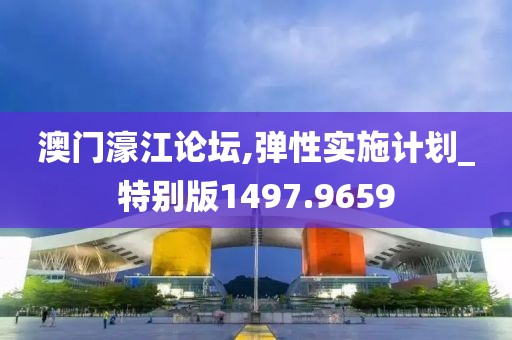 澳门濠江论坛,弹性实施计划_特别版1497.9659