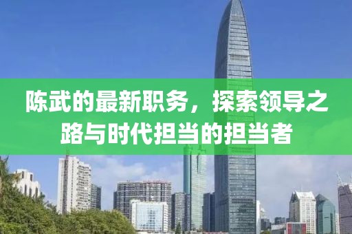 陈武的最新职务，探索领导之路与时代担当的担当者