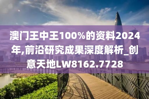 澳门王中王100%的资料2024年,前沿研究成果深度解析_创意天地LW8162.7728