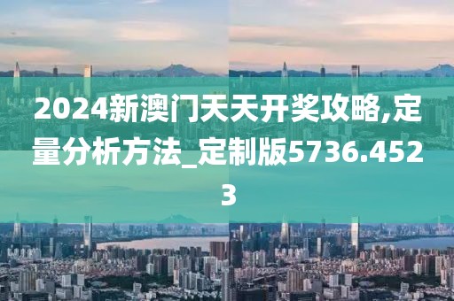 2024新澳门天天开奖攻略,定量分析方法_定制版5736.4523