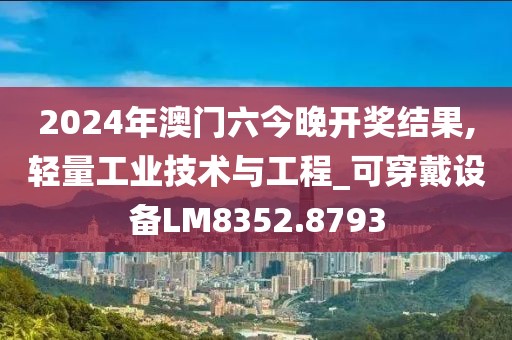 2024年澳门六今晚开奖结果,轻量工业技术与工程_可穿戴设备LM8352.8793