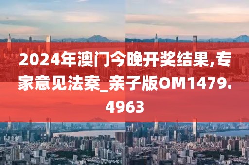 2024年澳门今晚开奖结果,专家意见法案_亲子版OM1479.4963