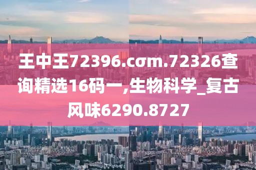 王中王72396.cσm.72326查询精选16码一,生物科学_复古风味6290.8727