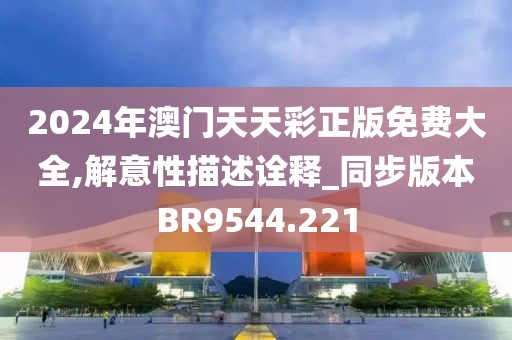 2024年澳门天天彩正版免费大全,解意性描述诠释_同步版本BR9544.221