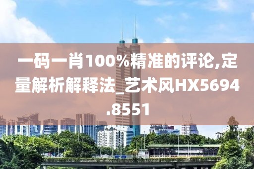 一码一肖100%精准的评论,定量解析解释法_艺术风HX5694.8551