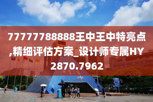 77777788888王中王中特亮点,精细评估方案_设计师专属HY2870.7962