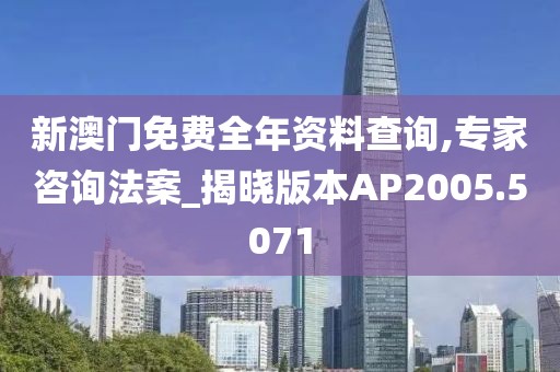 新澳门免费全年资料查询,专家咨询法案_揭晓版本AP2005.5071
