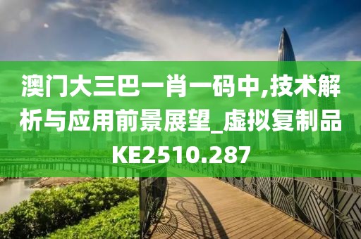 澳门大三巴一肖一码中,技术解析与应用前景展望_虚拟复制品KE2510.287
