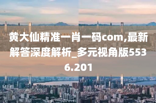 黄大仙精准一肖一码com,最新解答深度解析_多元视角版5536.201