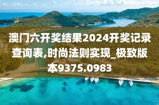 澳门六开奖结果2024开奖记录查询表,时尚法则实现_极致版本9375.0983