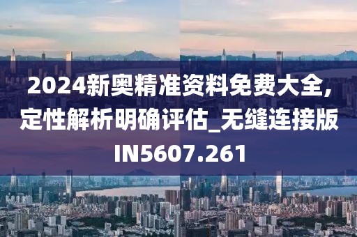 2024新奥精准资料免费大全,定性解析明确评估_无缝连接版IN5607.261