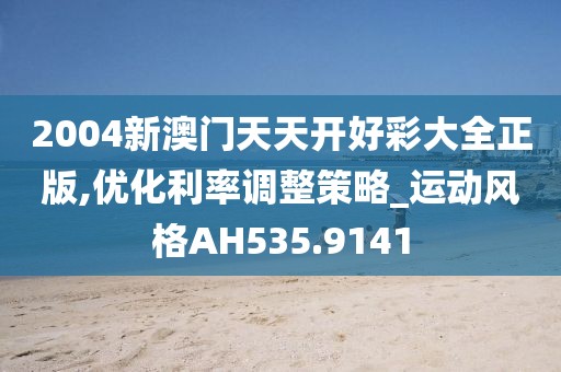 2004新澳门天天开好彩大全正版,优化利率调整策略_运动风格AH535.9141