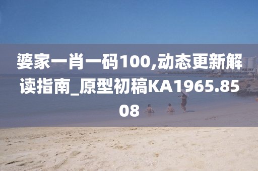 婆家一肖一码100,动态更新解读指南_原型初稿KA1965.8508