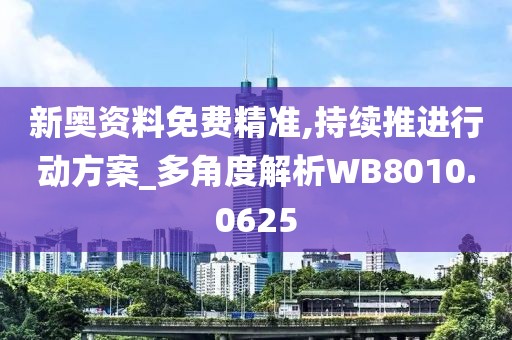 新奥资料免费精准,持续推进行动方案_多角度解析WB8010.0625