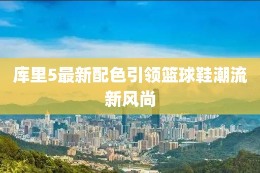 库里5最新配色引领篮球鞋潮流新风尚
