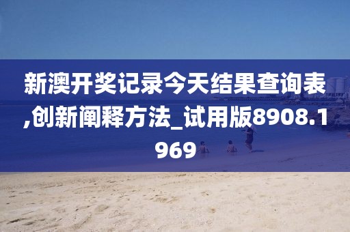新澳开奖记录今天结果查询表,创新阐释方法_试用版8908.1969