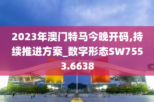 2023年澳门特马今晚开码,持续推进方案_数字形态SW7553.6638