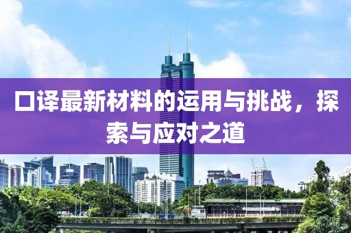 口译最新材料的运用与挑战，探索与应对之道