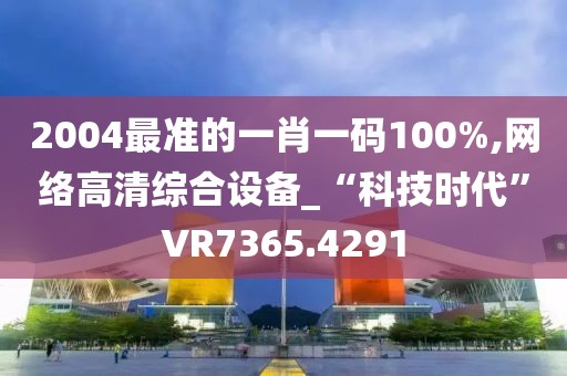2004最准的一肖一码100%,网络高清综合设备_“科技时代”VR7365.4291