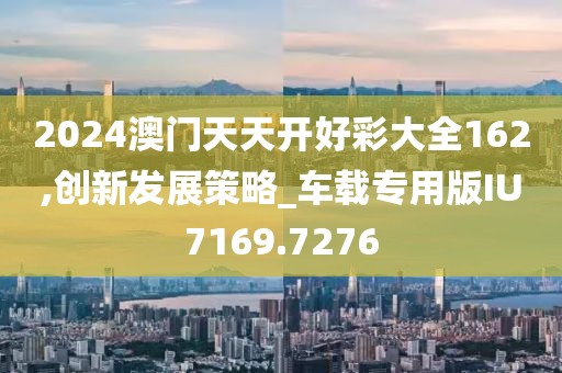 2024澳门天天开好彩大全162,创新发展策略_车载专用版IU7169.7276
