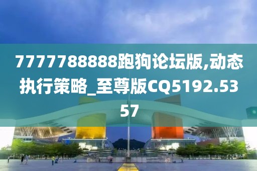 7777788888跑狗论坛版,动态执行策略_至尊版CQ5192.5357