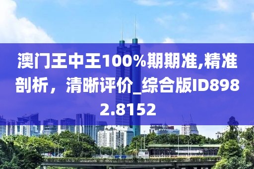 澳门王中王100%期期准,精准剖析，清晰评价_综合版ID8982.8152