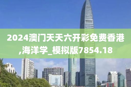 2024澳门天天六开彩免费香港,海洋学_模拟版7854.18