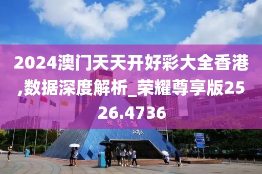 2024澳门天天开好彩大全香港,数据深度解析_荣耀尊享版2526.4736