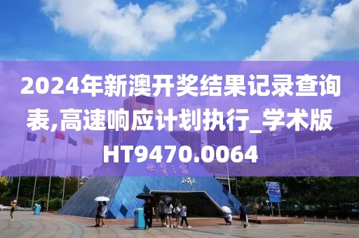 2024年新澳开奖结果记录查询表,高速响应计划执行_学术版HT9470.0064