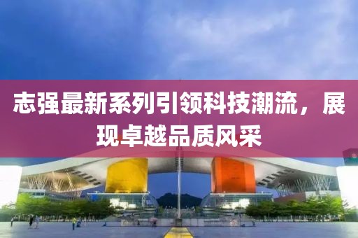 志强最新系列引领科技潮流，展现卓越品质风采