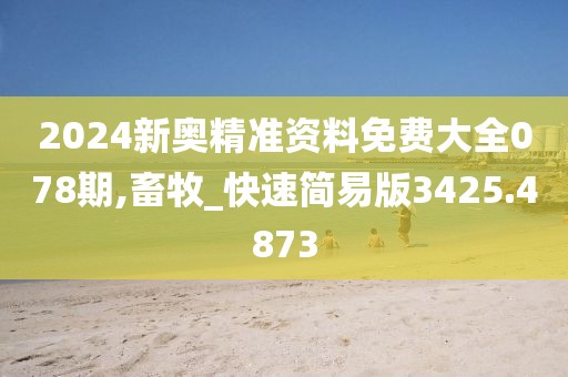 2024新奥精准资料免费大全078期,畜牧_快速简易版3425.4873