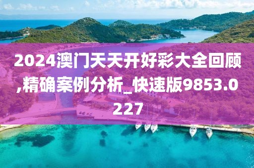 2024澳门天天开好彩大全回顾,精确案例分析_快速版9853.0227