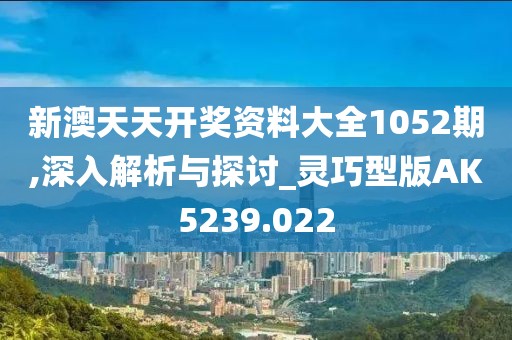 新澳天天开奖资料大全1052期,深入解析与探讨_灵巧型版AK5239.022