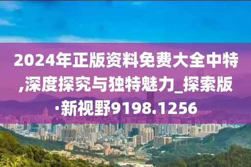 2024年正版资料免费大全中特,深度探究与独特魅力_探索版·新视野9198.1256