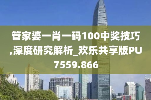 管家婆一肖一码100中奖技巧,深度研究解析_欢乐共享版PU7559.866