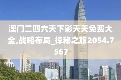 澳门二四六天下彩天天免费大全,战略布局_探秘之旅2054.7567